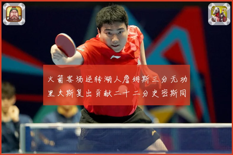 火箭客场逆转湖人詹姆斯三分无功里夫斯复出贡献二十二分史密斯同赛场复盘：最新赛事动态与深度分析