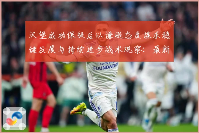 汉堡成功保级后以谦逊态度谋求稳健发展与持续进步战术观察：最新赛事动态与深度分析