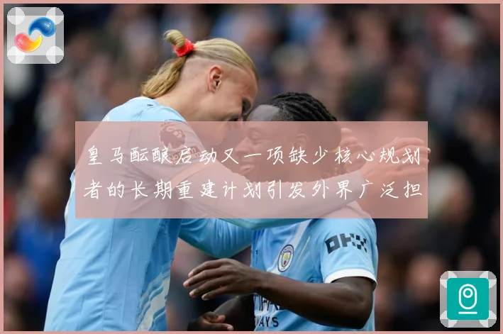 皇马酝酿启动又一项缺少核心规划者的长期重建计划引发外界广泛担战术观察：最新赛事动态与深度分析