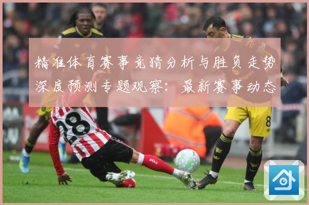 精准体育赛事竞猜分析与胜负走势深度预测专题观察：最新赛事动态与深度分析