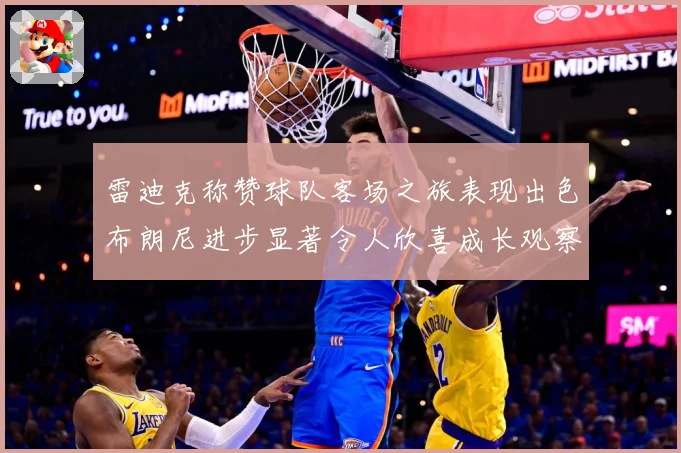 雷迪克称赞球队客场之旅表现出色布朗尼进步显著令人欣喜成长观察：最新赛事动态与深度分析