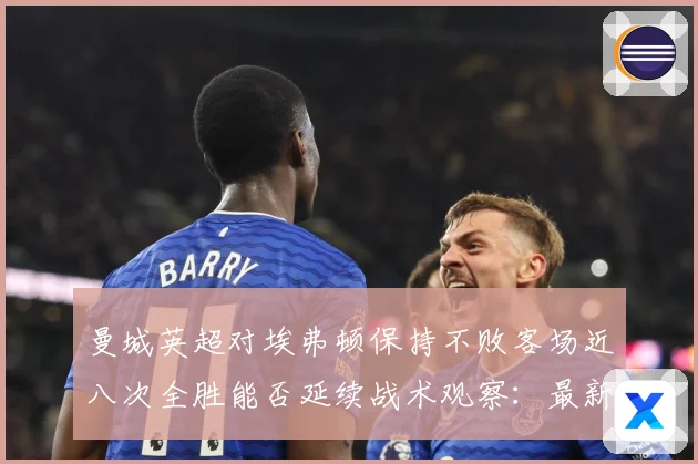曼城英超对埃弗顿保持不败客场近八次全胜能否延续战术观察：最新赛事动态与深度分析
