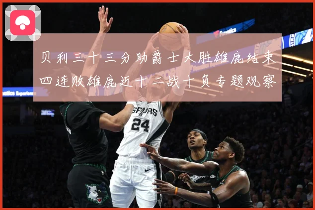 贝利三十三分助爵士大胜雄鹿结束四连败雄鹿近十二战十负专题观察：最新赛事动态与深度分析