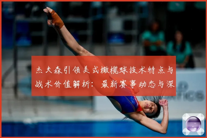 杰夫森引领美式橄榄球技术特点与战术价值解析：最新赛事动态与深度分析