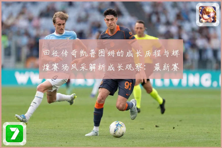 田径传奇凯普图姆的成长历程与辉煌赛场风采解析成长观察：最新赛事动态与深度分析