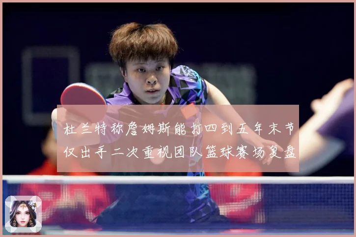 杜兰特称詹姆斯能打四到五年末节仅出手二次重视团队篮球赛场复盘：最新赛事动态与深度分析