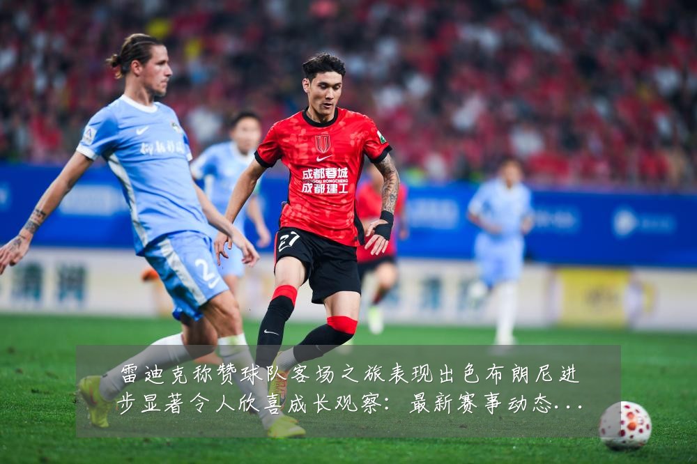 雷迪克称赞球队客场之旅表现出色布朗尼进步显著令人欣喜成长观察:最新赛事动态与深度分析