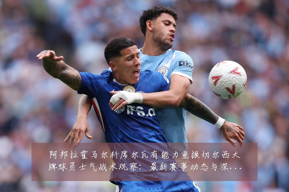 阿邦拉霍马尔科席尔瓦有能力重振切尔西大牌球员士气战术观察:最新赛事动态与深度分析