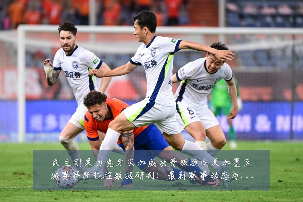 民主刚果力克牙买加成功晋级迈向美加墨区域赛事新征程数据研判:最新赛事动态与深度分析