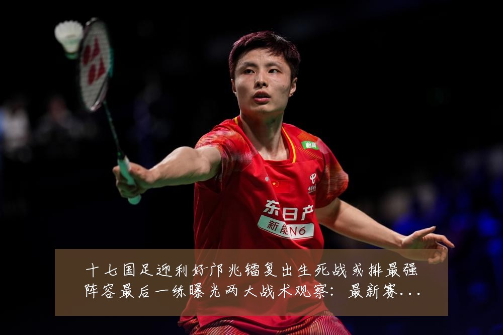 十七国足迎利好邝兆镭复出生死战或排最强阵容最后一练曝光两大战术观察:最新赛事动态与深度分析