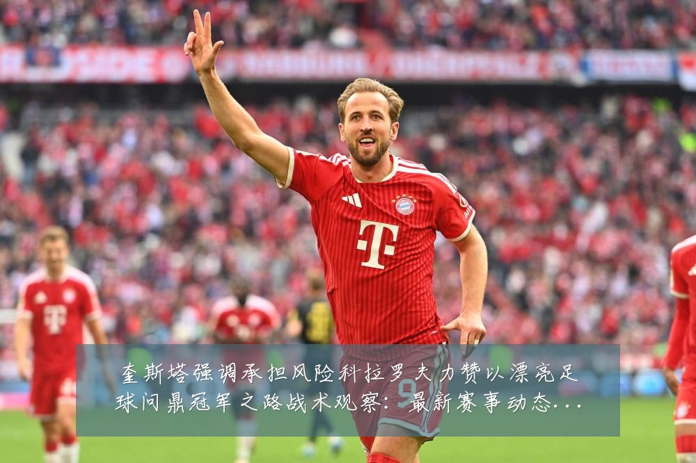 奎斯塔强调承担风险科拉罗夫力赞以漂亮足球问鼎冠军之路战术观察:最新赛事动态与深度分析