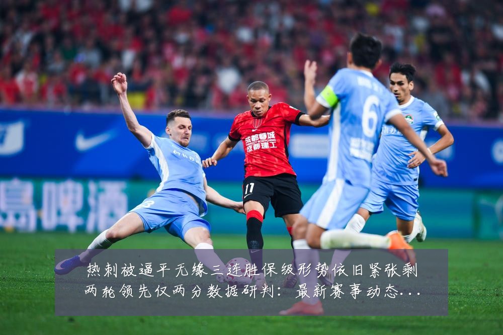热刺被逼平无缘三连胜保级形势依旧紧张剩两轮领先仅两分数据研判：最新赛事动态与深度分析