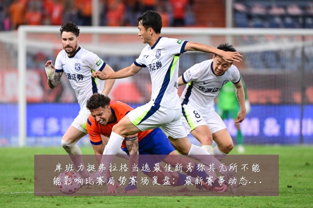 库班力挺弗拉格当选最佳新秀称其无所不能能影响比赛局势赛场复盘:最新赛事动态与深度分析