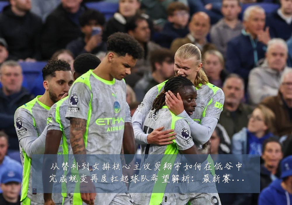 从替补到女排核心主攻龚翔宇如何在低谷中完成蜕变再度扛起球队希望解析:最新赛事动态与深度分析