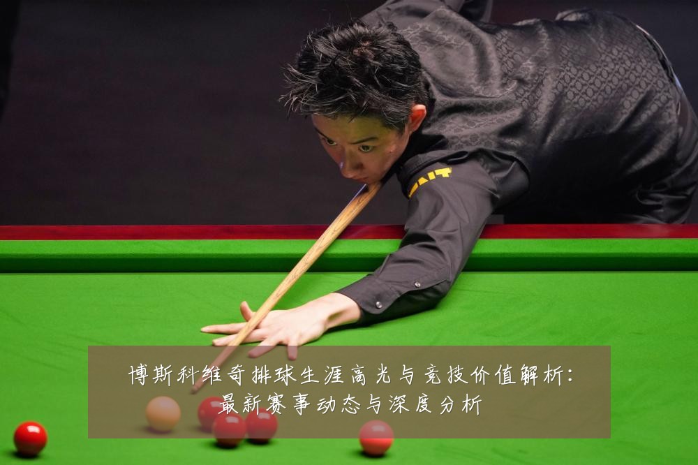 博斯科维奇排球生涯高光与竞技价值解析:最新赛事动态与深度分析