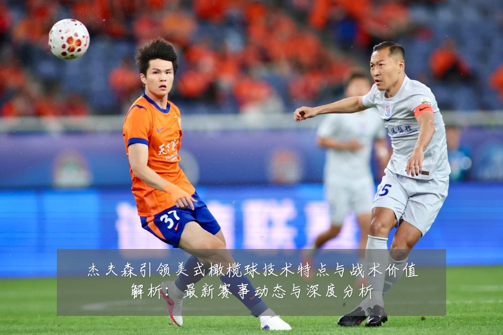 杰夫森引领美式橄榄球技术特点与战术价值解析:最新赛事动态与深度分析