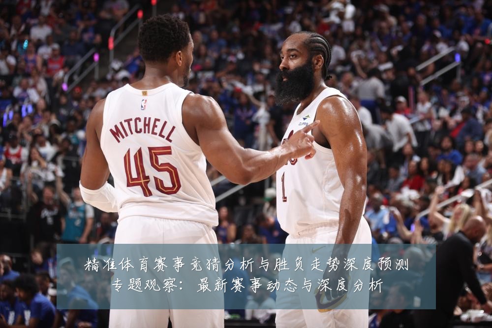 精准体育赛事竞猜分析与胜负走势深度预测专题观察:最新赛事动态与深度分析