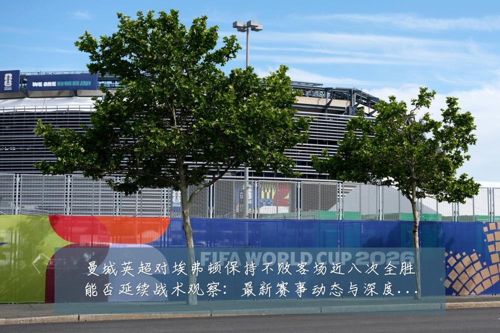 曼城英超对埃弗顿保持不败客场近八次全胜能否延续战术观察:最新赛事动态与深度分析